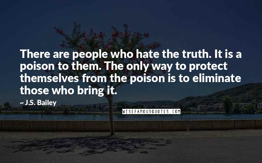 J.S. Bailey Quotes: There are people who hate the truth. It is a poison to them. The only way to protect themselves from the poison is to eliminate those who bring it.