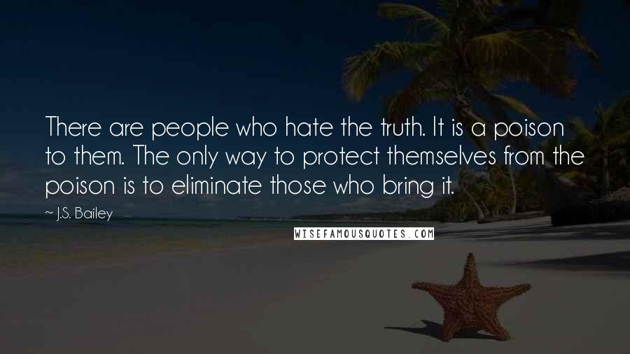 J.S. Bailey Quotes: There are people who hate the truth. It is a poison to them. The only way to protect themselves from the poison is to eliminate those who bring it.