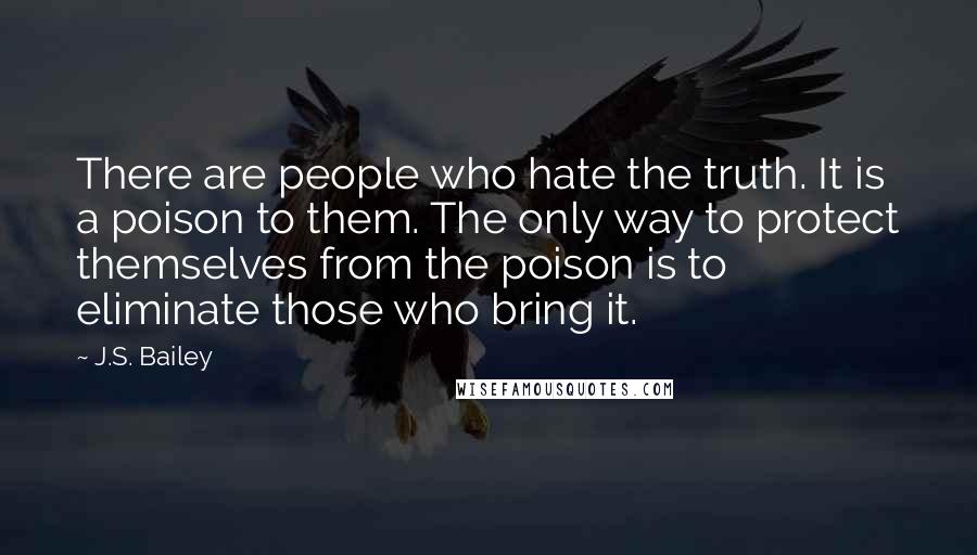 J.S. Bailey Quotes: There are people who hate the truth. It is a poison to them. The only way to protect themselves from the poison is to eliminate those who bring it.