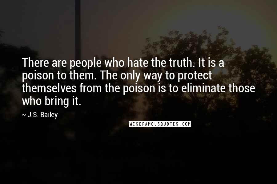 J.S. Bailey Quotes: There are people who hate the truth. It is a poison to them. The only way to protect themselves from the poison is to eliminate those who bring it.