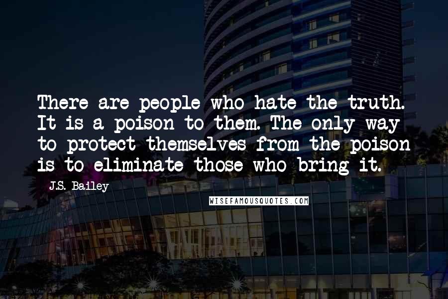 J.S. Bailey Quotes: There are people who hate the truth. It is a poison to them. The only way to protect themselves from the poison is to eliminate those who bring it.