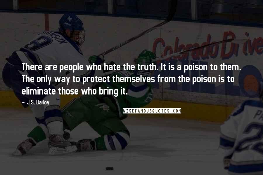 J.S. Bailey Quotes: There are people who hate the truth. It is a poison to them. The only way to protect themselves from the poison is to eliminate those who bring it.