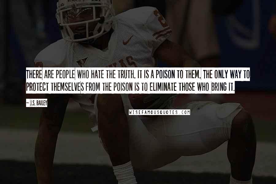 J.S. Bailey Quotes: There are people who hate the truth. It is a poison to them. The only way to protect themselves from the poison is to eliminate those who bring it.