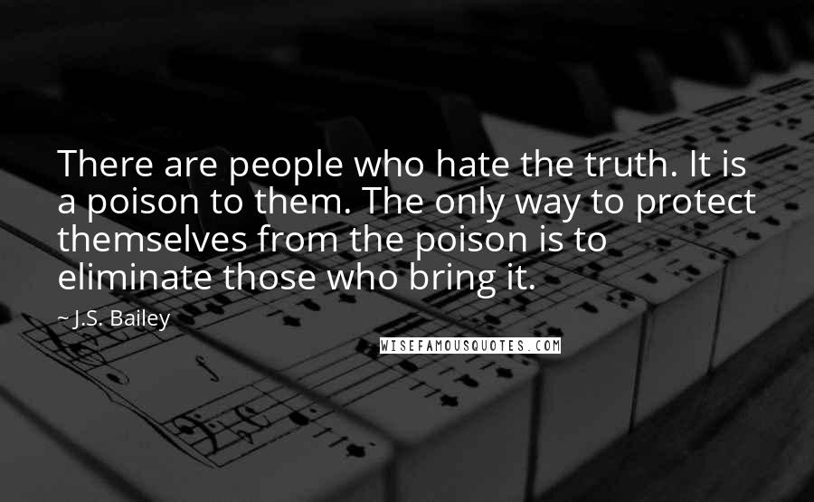 J.S. Bailey Quotes: There are people who hate the truth. It is a poison to them. The only way to protect themselves from the poison is to eliminate those who bring it.