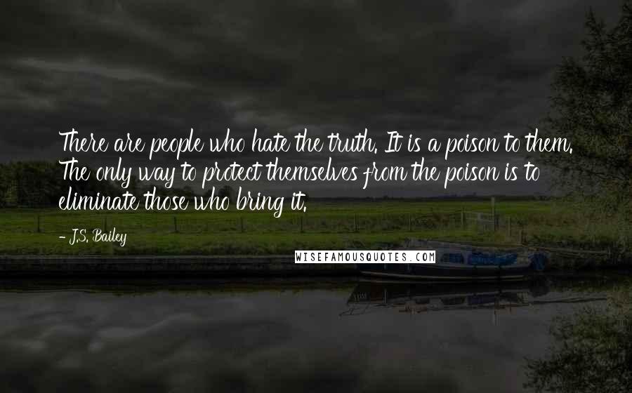 J.S. Bailey Quotes: There are people who hate the truth. It is a poison to them. The only way to protect themselves from the poison is to eliminate those who bring it.