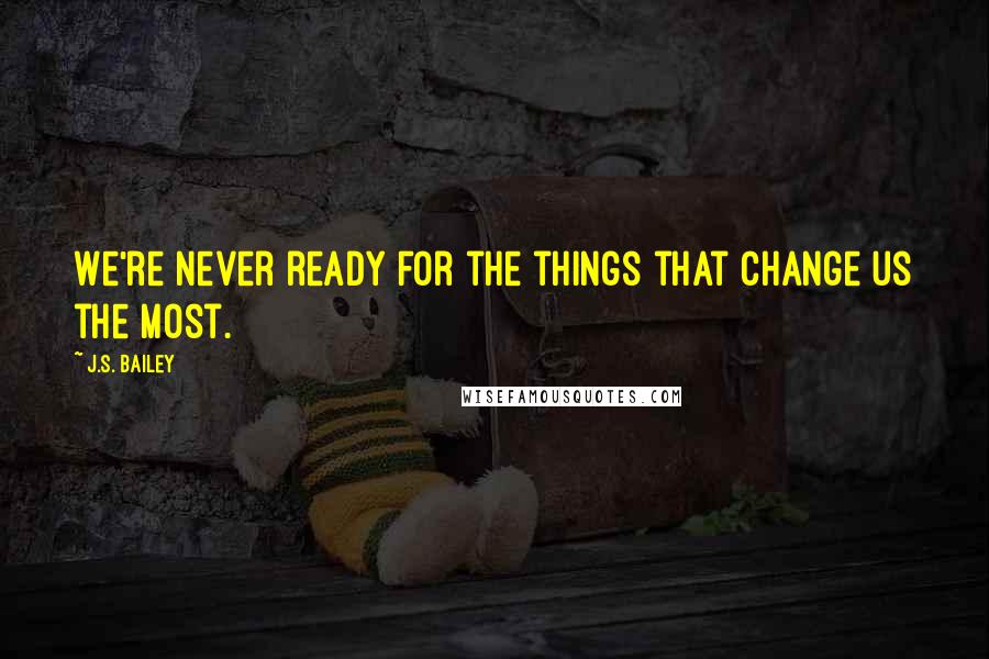 J.S. Bailey Quotes: We're never ready for the things that change us the most.