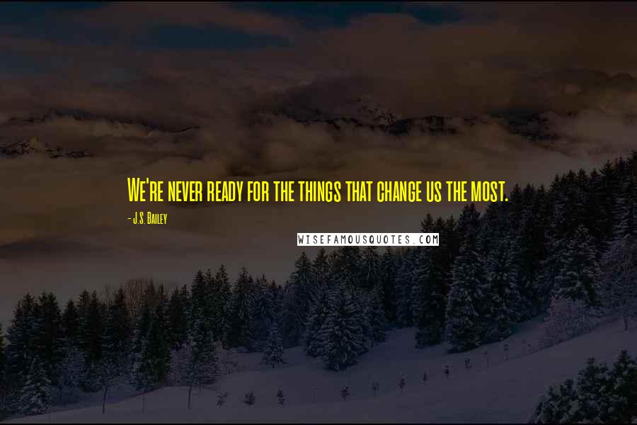 J.S. Bailey Quotes: We're never ready for the things that change us the most.