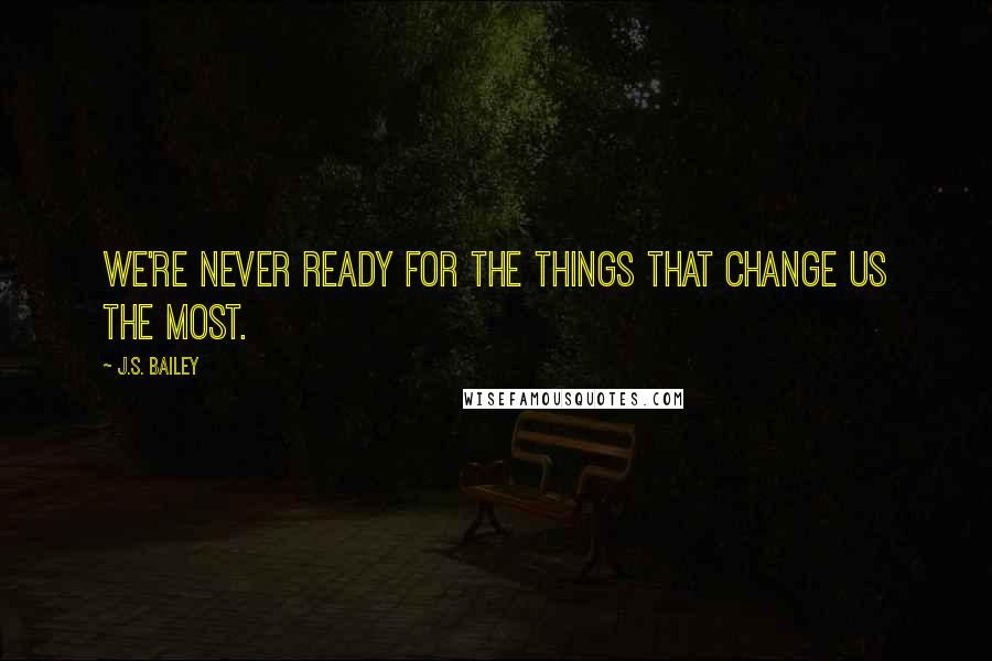 J.S. Bailey Quotes: We're never ready for the things that change us the most.