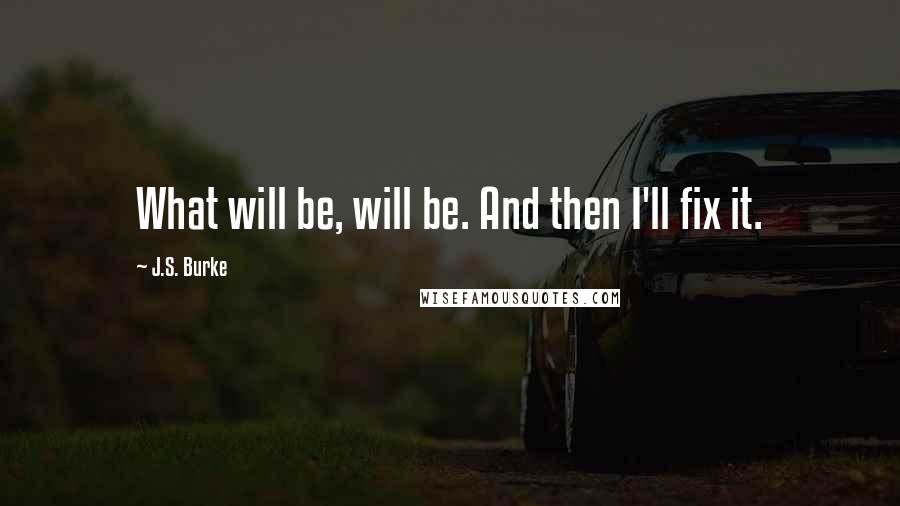 J.S. Burke Quotes: What will be, will be. And then I'll fix it.