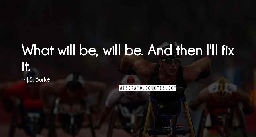 J.S. Burke Quotes: What will be, will be. And then I'll fix it.