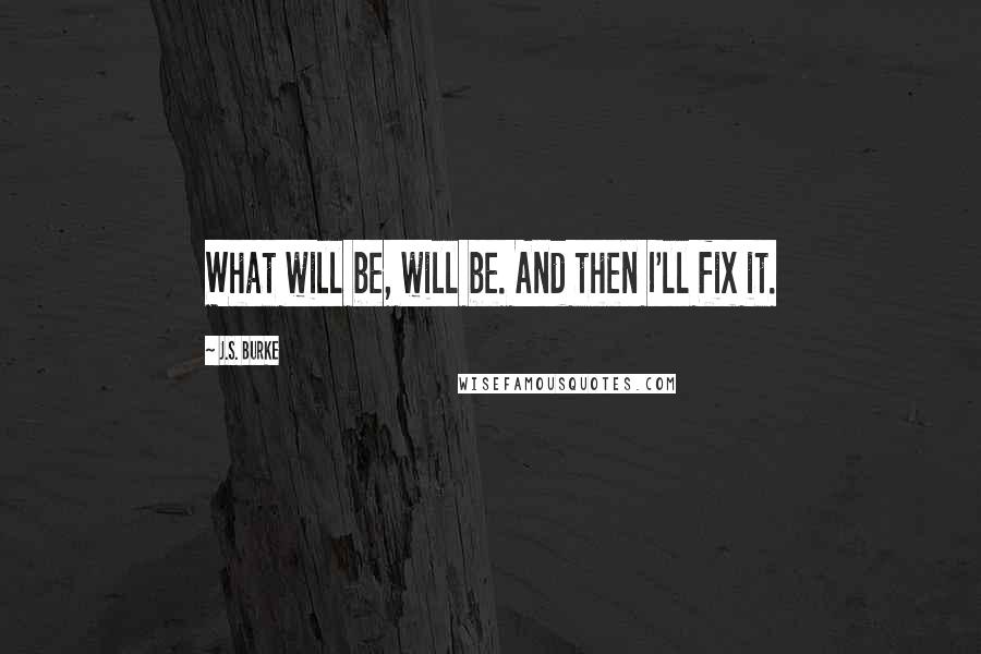 J.S. Burke Quotes: What will be, will be. And then I'll fix it.