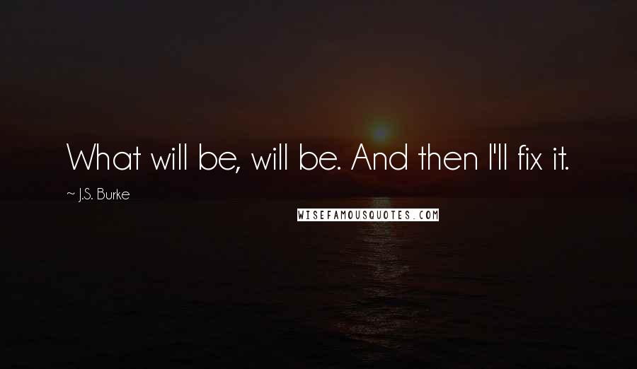 J.S. Burke Quotes: What will be, will be. And then I'll fix it.