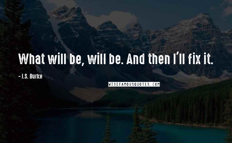 J.S. Burke Quotes: What will be, will be. And then I'll fix it.