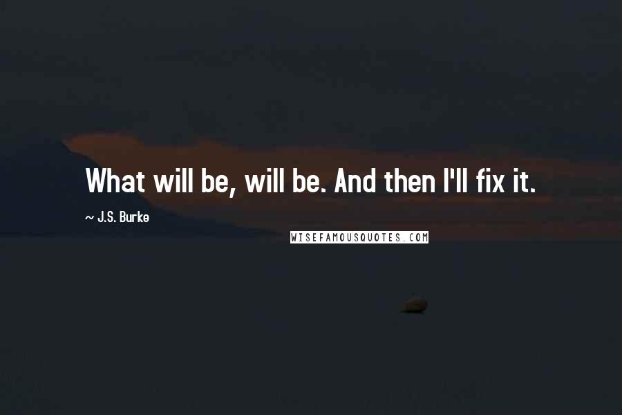 J.S. Burke Quotes: What will be, will be. And then I'll fix it.