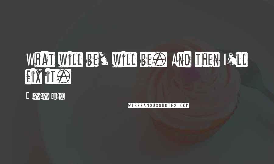 J.S. Burke Quotes: What will be, will be. And then I'll fix it.