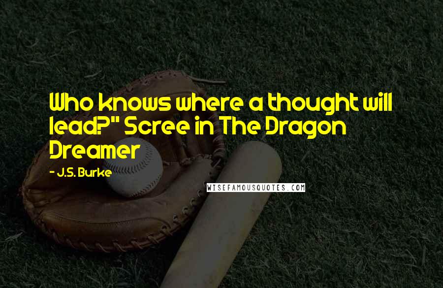 J.S. Burke Quotes: Who knows where a thought will lead?" Scree in The Dragon Dreamer