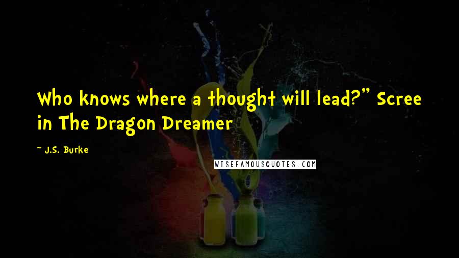 J.S. Burke Quotes: Who knows where a thought will lead?" Scree in The Dragon Dreamer