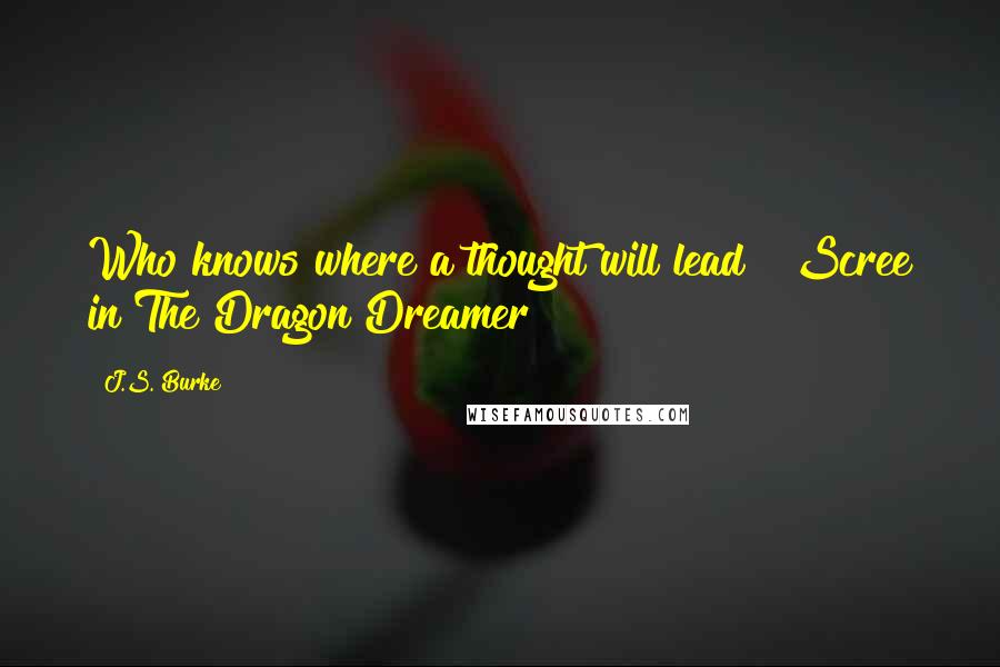 J.S. Burke Quotes: Who knows where a thought will lead?" Scree in The Dragon Dreamer