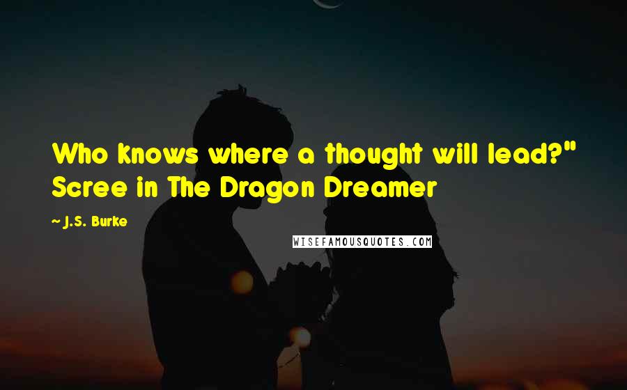 J.S. Burke Quotes: Who knows where a thought will lead?" Scree in The Dragon Dreamer