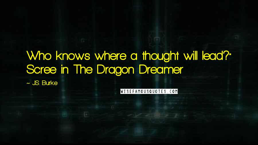 J.S. Burke Quotes: Who knows where a thought will lead?" Scree in The Dragon Dreamer