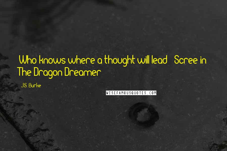 J.S. Burke Quotes: Who knows where a thought will lead?" Scree in The Dragon Dreamer