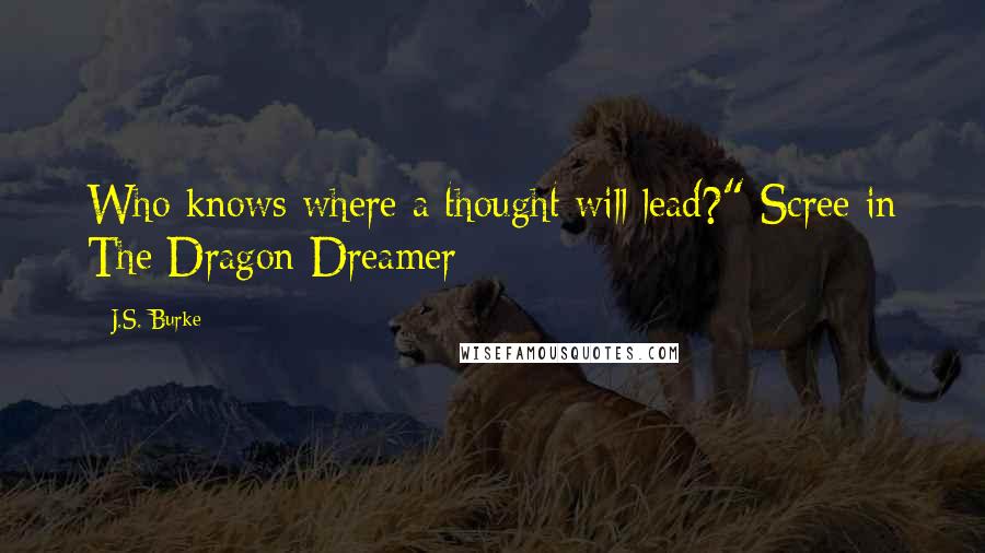 J.S. Burke Quotes: Who knows where a thought will lead?" Scree in The Dragon Dreamer