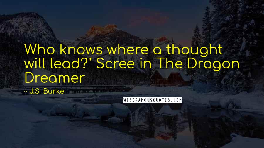 J.S. Burke Quotes: Who knows where a thought will lead?" Scree in The Dragon Dreamer