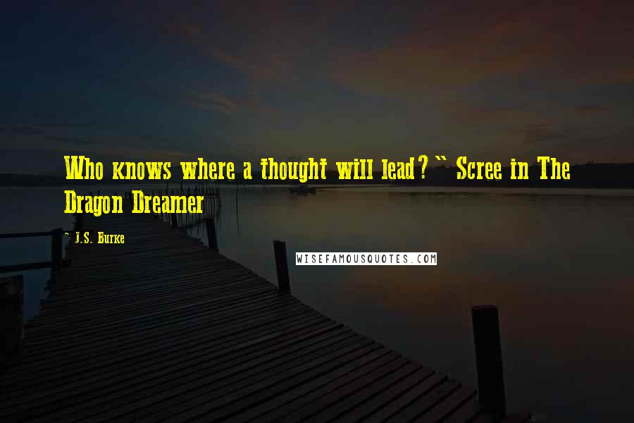 J.S. Burke Quotes: Who knows where a thought will lead?" Scree in The Dragon Dreamer