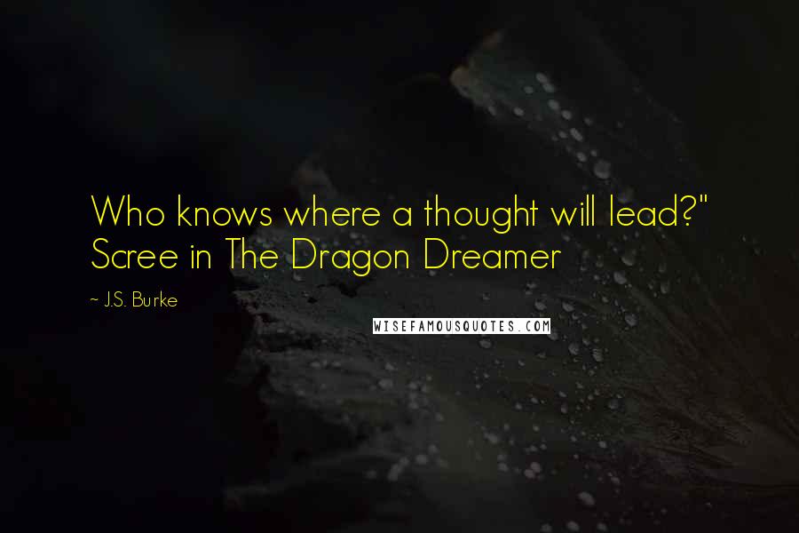 J.S. Burke Quotes: Who knows where a thought will lead?" Scree in The Dragon Dreamer