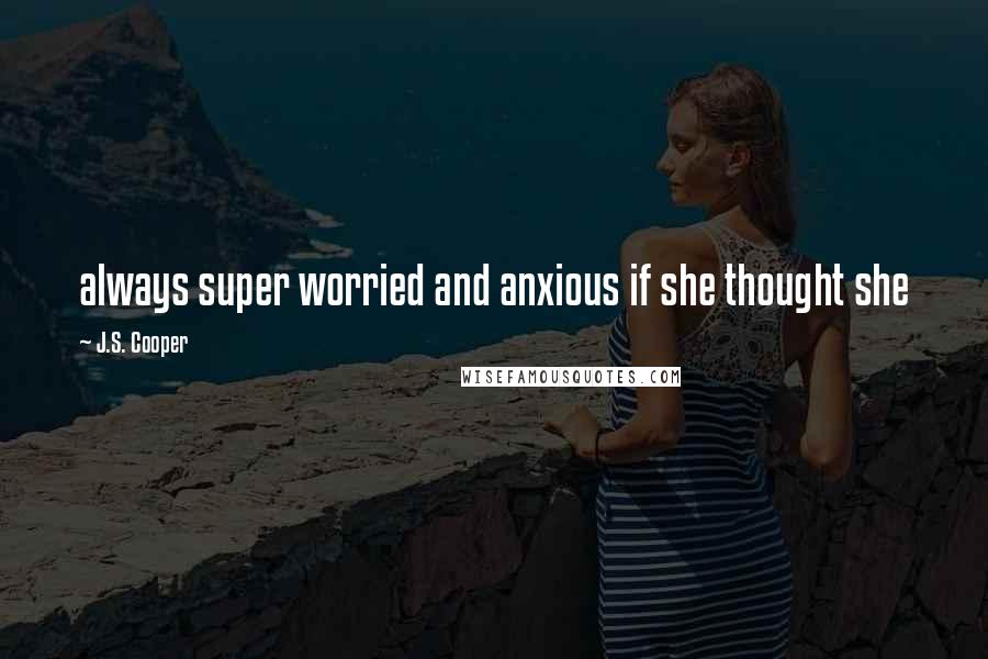 J.S. Cooper Quotes: always super worried and anxious if she thought she