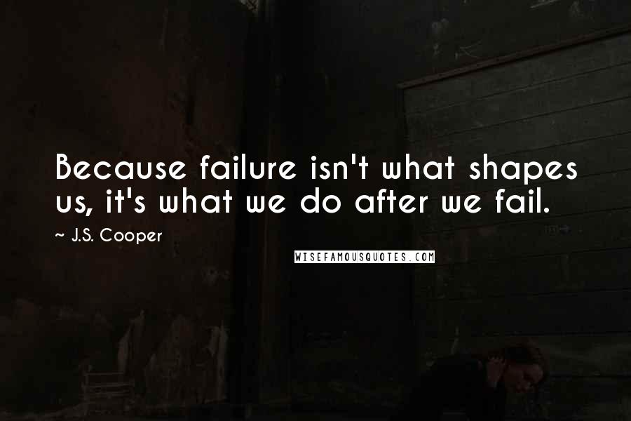 J.S. Cooper Quotes: Because failure isn't what shapes us, it's what we do after we fail.