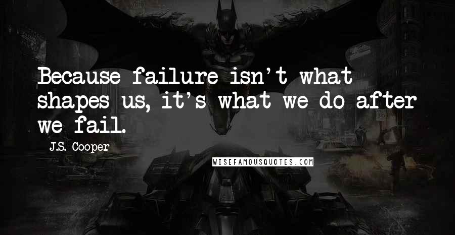J.S. Cooper Quotes: Because failure isn't what shapes us, it's what we do after we fail.