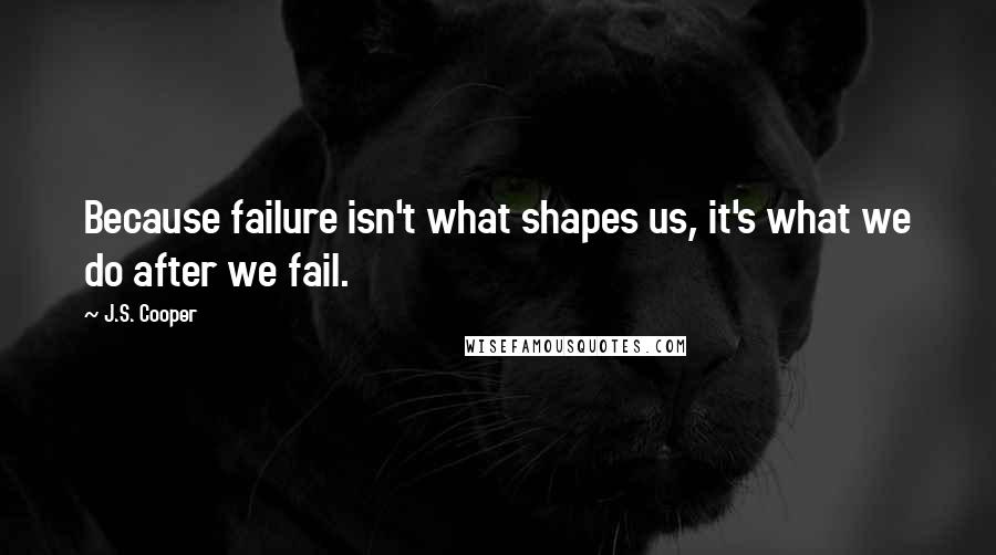 J.S. Cooper Quotes: Because failure isn't what shapes us, it's what we do after we fail.