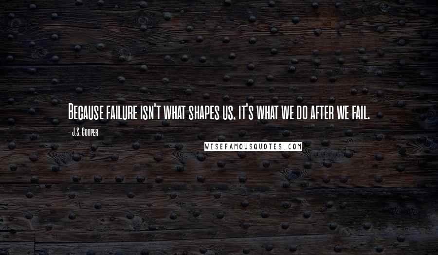 J.S. Cooper Quotes: Because failure isn't what shapes us, it's what we do after we fail.