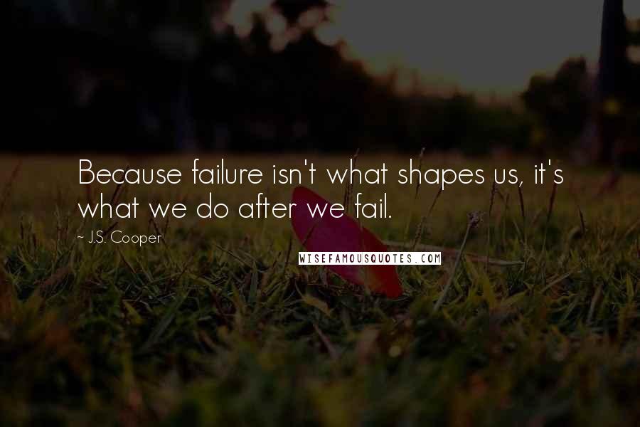 J.S. Cooper Quotes: Because failure isn't what shapes us, it's what we do after we fail.