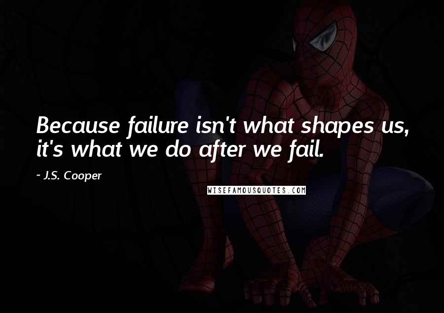 J.S. Cooper Quotes: Because failure isn't what shapes us, it's what we do after we fail.