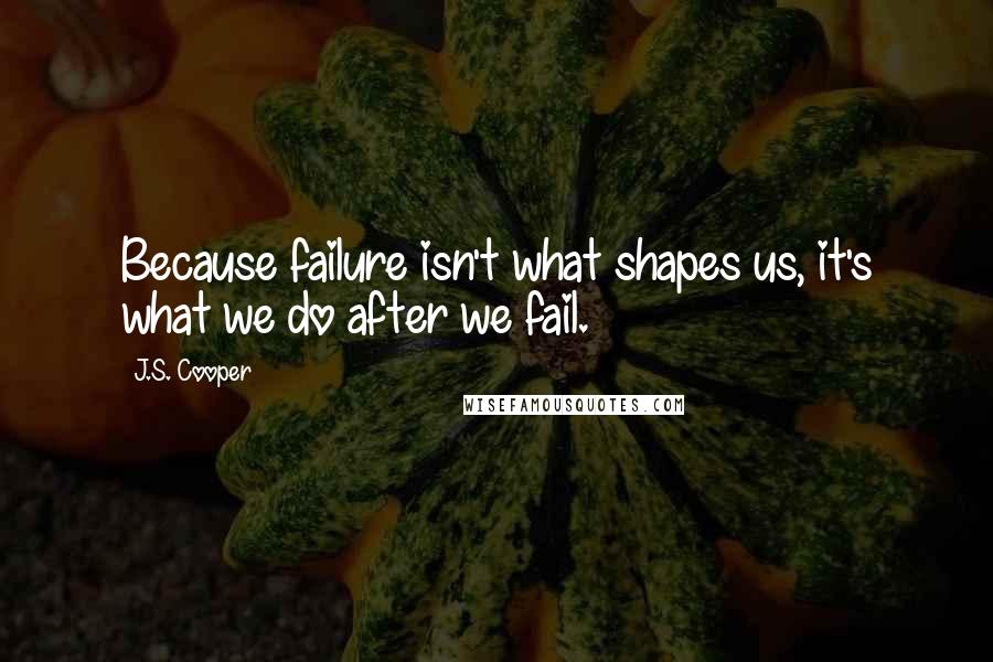 J.S. Cooper Quotes: Because failure isn't what shapes us, it's what we do after we fail.