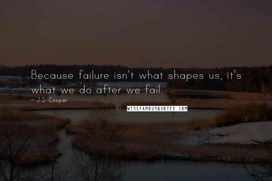 J.S. Cooper Quotes: Because failure isn't what shapes us, it's what we do after we fail.