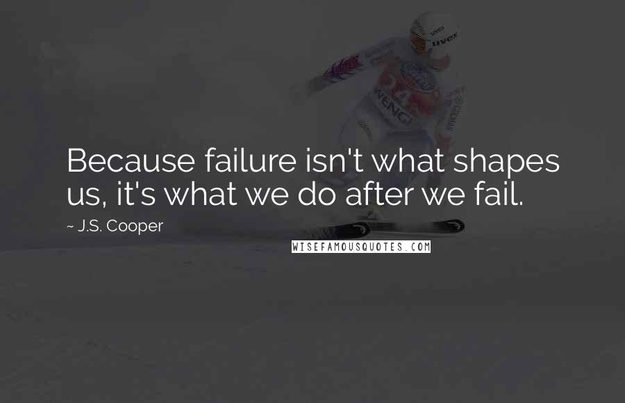 J.S. Cooper Quotes: Because failure isn't what shapes us, it's what we do after we fail.