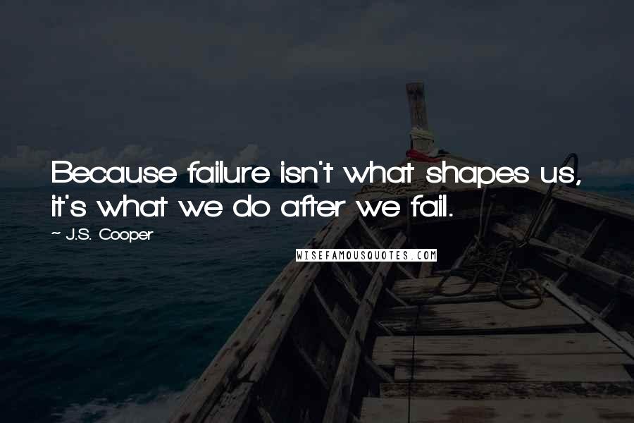 J.S. Cooper Quotes: Because failure isn't what shapes us, it's what we do after we fail.