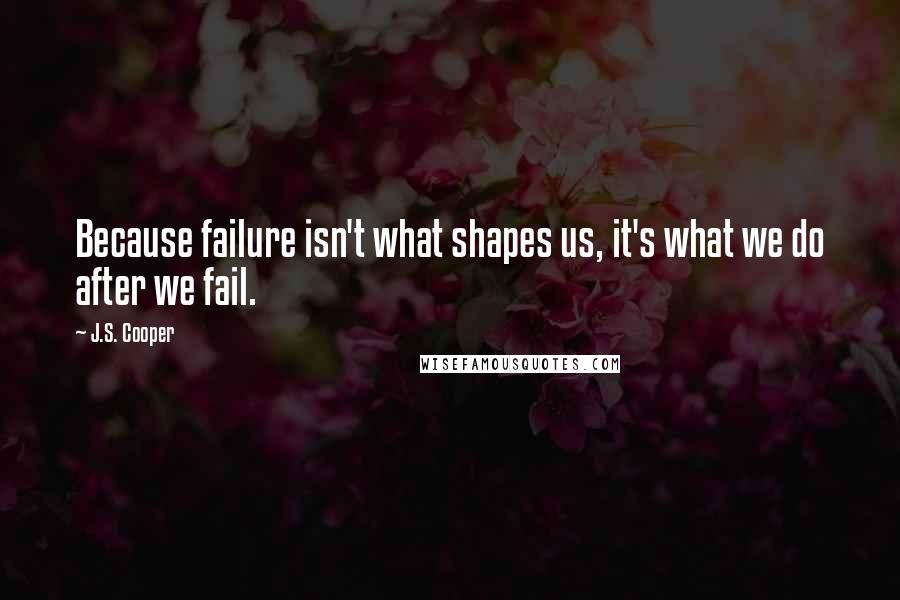 J.S. Cooper Quotes: Because failure isn't what shapes us, it's what we do after we fail.