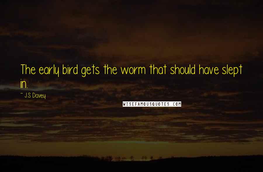 J.S. Davey Quotes: The early bird gets the worm that should have slept in.