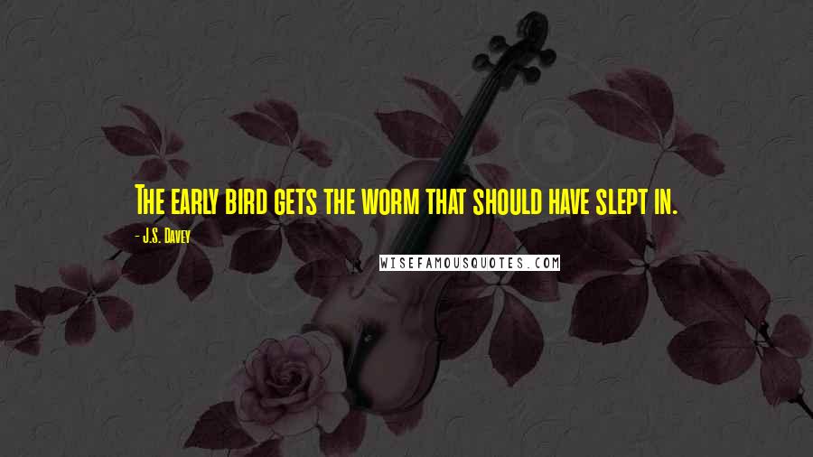 J.S. Davey Quotes: The early bird gets the worm that should have slept in.