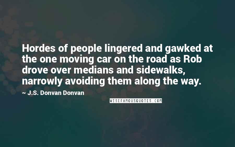 J.S. Donvan Donvan Quotes: Hordes of people lingered and gawked at the one moving car on the road as Rob drove over medians and sidewalks, narrowly avoiding them along the way.