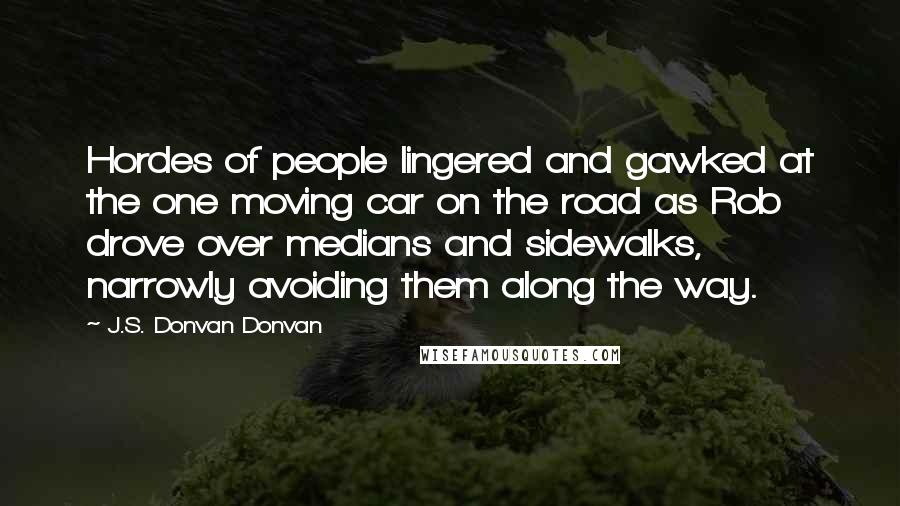 J.S. Donvan Donvan Quotes: Hordes of people lingered and gawked at the one moving car on the road as Rob drove over medians and sidewalks, narrowly avoiding them along the way.