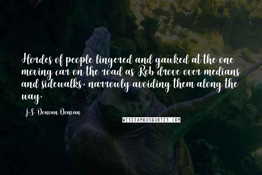 J.S. Donvan Donvan Quotes: Hordes of people lingered and gawked at the one moving car on the road as Rob drove over medians and sidewalks, narrowly avoiding them along the way.