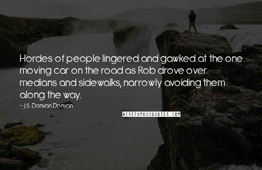 J.S. Donvan Donvan Quotes: Hordes of people lingered and gawked at the one moving car on the road as Rob drove over medians and sidewalks, narrowly avoiding them along the way.