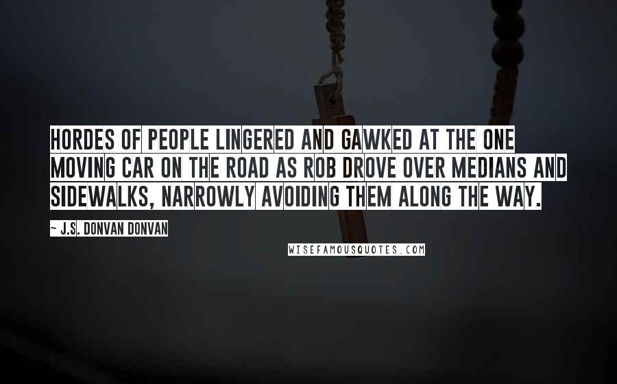J.S. Donvan Donvan Quotes: Hordes of people lingered and gawked at the one moving car on the road as Rob drove over medians and sidewalks, narrowly avoiding them along the way.