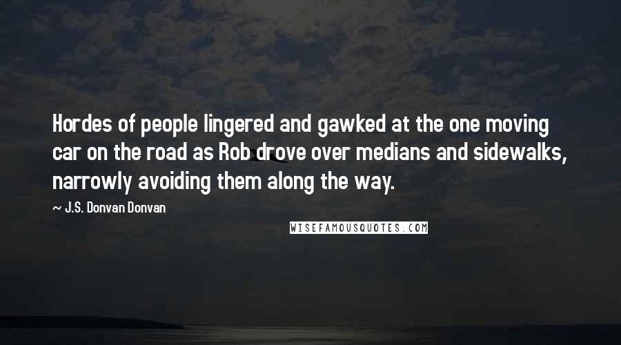 J.S. Donvan Donvan Quotes: Hordes of people lingered and gawked at the one moving car on the road as Rob drove over medians and sidewalks, narrowly avoiding them along the way.