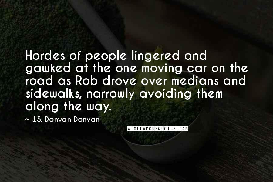 J.S. Donvan Donvan Quotes: Hordes of people lingered and gawked at the one moving car on the road as Rob drove over medians and sidewalks, narrowly avoiding them along the way.